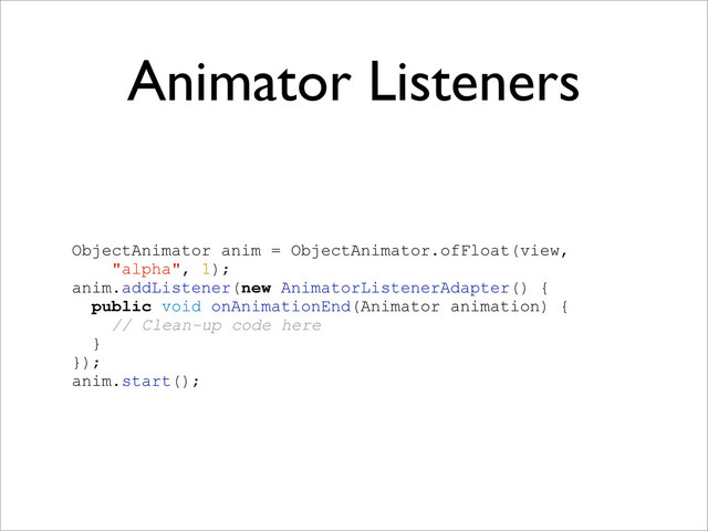 Animator Listeners
ObjectAnimator anim = ObjectAnimator.ofFloat(view,
"alpha", 1);
anim.addListener(new AnimatorListenerAdapter() {
public void onAnimationEnd(Animator animation) {
// Clean-up code here
}
});
anim.start();
