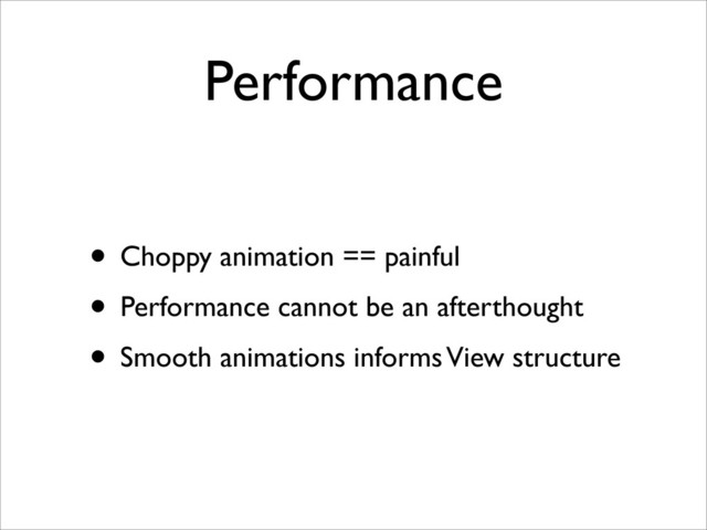 Performance
• Choppy animation == painful
• Performance cannot be an afterthought
• Smooth animations informs View structure

