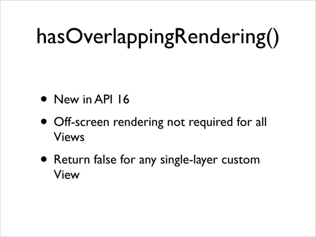 hasOverlappingRendering()
• New in API 16
• Off-screen rendering not required for all
Views
• Return false for any single-layer custom
View
