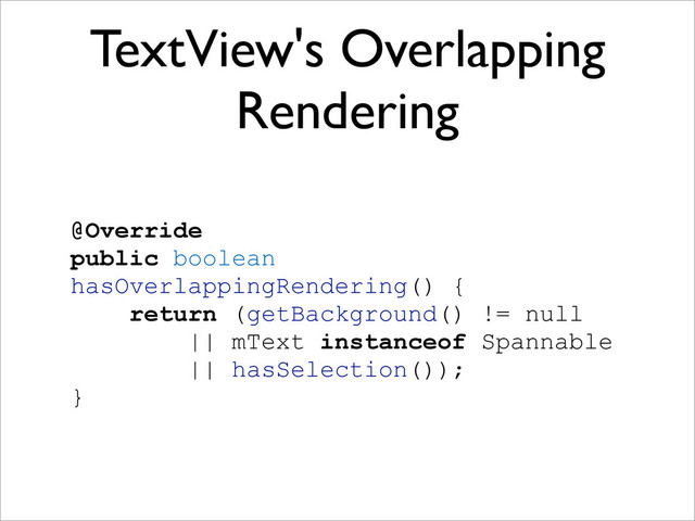 TextView's Overlapping
Rendering
@Override
public boolean
hasOverlappingRendering() {
return (getBackground() != null
|| mText instanceof Spannable
|| hasSelection());
}
