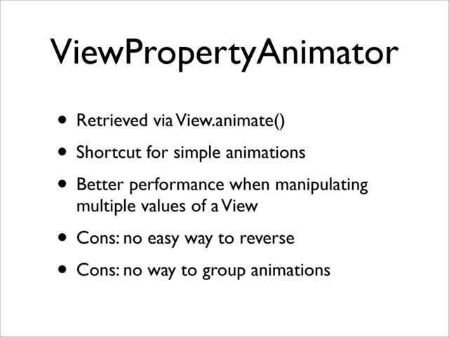 ViewPropertyAnimator
• Retrieved via View.animate()
• Shortcut for simple animations
• Better performance when manipulating
multiple values of a View
• Cons: no easy way to reverse
• Cons: no way to group animations
