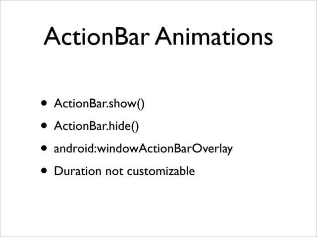 ActionBar Animations
• ActionBar.show()
• ActionBar.hide()
• android:windowActionBarOverlay
• Duration not customizable
