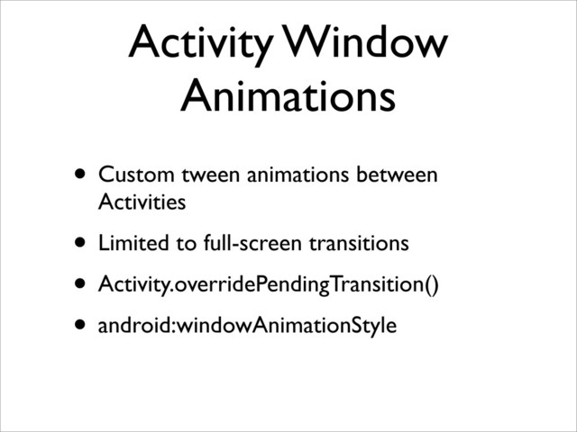 Activity Window
Animations
• Custom tween animations between
Activities
• Limited to full-screen transitions
• Activity.overridePendingTransition()
• android:windowAnimationStyle

