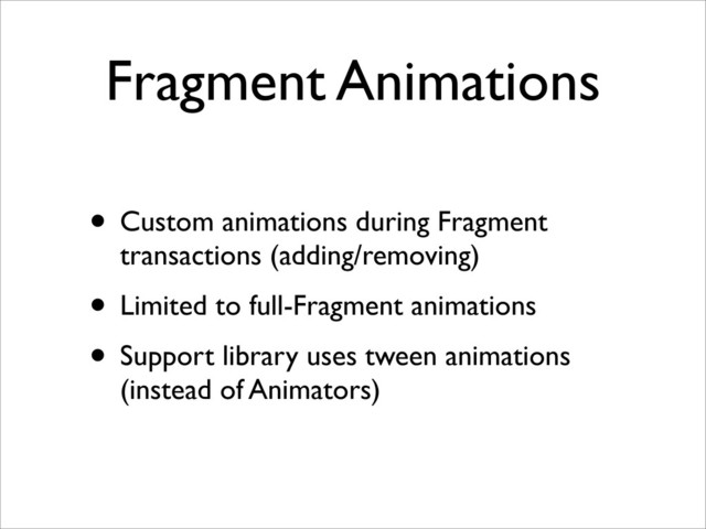 Fragment Animations
• Custom animations during Fragment
transactions (adding/removing)
• Limited to full-Fragment animations
• Support library uses tween animations
(instead of Animators)

