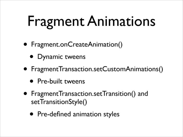 Fragment Animations
• Fragment.onCreateAnimation()
• Dynamic tweens
• FragmentTransaction.setCustomAnimations()
• Pre-built tweens
• FragmentTransaction.setTransition() and
setTransitionStyle()
• Pre-deﬁned animation styles

