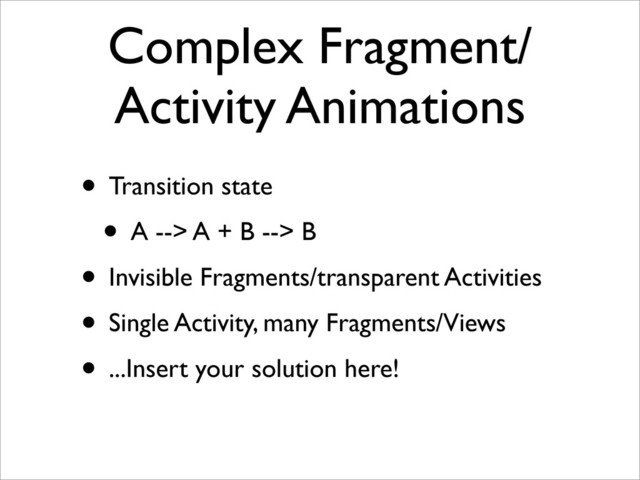 Complex Fragment/
Activity Animations
• Transition state
• A --> A + B --> B
• Invisible Fragments/transparent Activities
• Single Activity, many Fragments/Views
• ...Insert your solution here!

