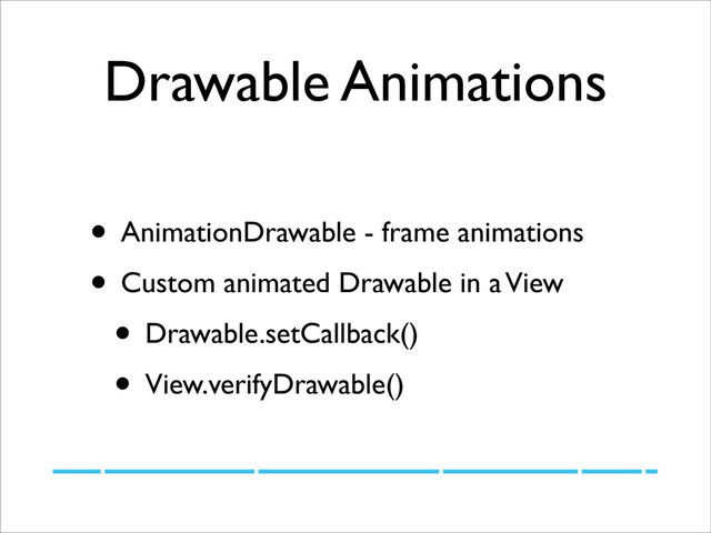 Drawable Animations
• AnimationDrawable - frame animations
• Custom animated Drawable in a View
• Drawable.setCallback()
• View.verifyDrawable()
