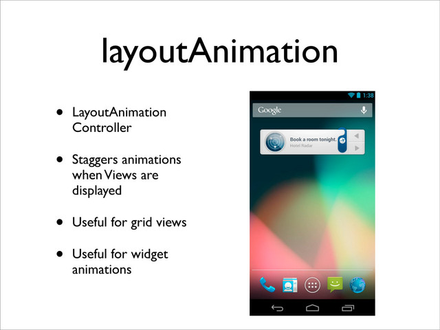layoutAnimation
• LayoutAnimation
Controller
• Staggers animations
when Views are
displayed
• Useful for grid views
• Useful for widget
animations
