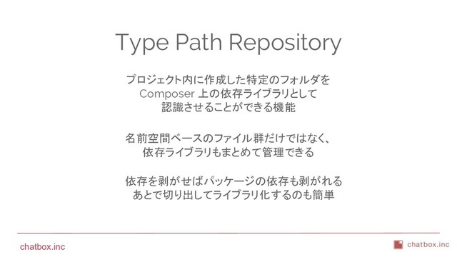 chatbox.inc
Type Path Repository
プロジェクト内に作成した特定のフォルダを
Composer 上の依存ライブラリとして
認識させることができる機能
名前空間ベースのファイル群だけではなく、
依存ライブラリもまとめて管理できる
依存を剥がせばパッケージの依存も剥がれる
あとで切り出してライブラリ化するのも簡単
