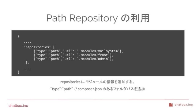 chatbox.inc
Path Repository の利用
{
....
"repositories":[
{"type":"path","url": "./modules/mailsystem"},
{"type":"path","url": "./modules/front"},
{"type":"path","url": "./modules/admin"},
],
....
}
repositories に モジュールの情報を追加する。
“type”: “path” で composer.json のあるフォルダパスを追加
