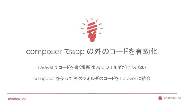 chatbox.inc
composer でapp の外のコードを有効化
Laravel でコードを書く場所は app フォルダだけじゃない
composer を使って 外のフォルダのコードを Laravel に統合
