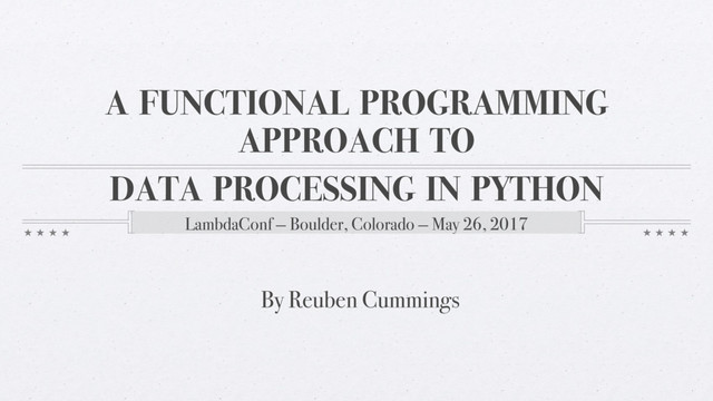 A FUNCTIONAL PROGRAMMING
APPROACH TO
LambdaConf — Boulder, Colorado — May 26, 2017
DATA PROCESSING IN PYTHON
By Reuben Cummings
