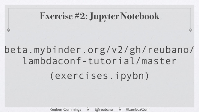 Reuben Cummings λ @reubano λ #LambdaConf
Exercise #2: Jupyter Notebook
beta.mybinder.org/v2/gh/reubano/
lambdaconf-tutorial/master
(exercises.ipybn)
