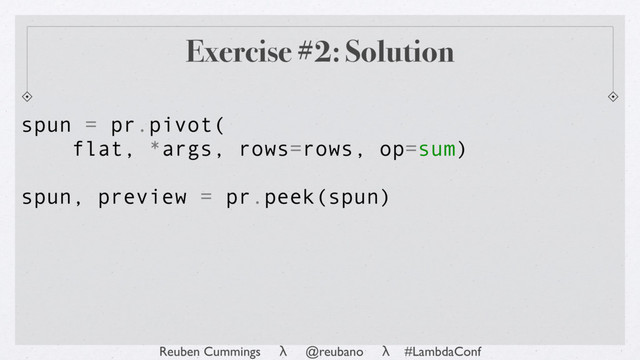 Reuben Cummings λ @reubano λ #LambdaConf
spun = pr.pivot(
flat, *args, rows=rows, op=sum)
spun, preview = pr.peek(spun)
Exercise #2: Solution
