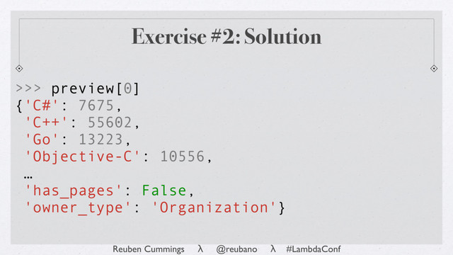 Reuben Cummings λ @reubano λ #LambdaConf
>>> preview[0]
{'C#': 7675,
'C++': 55602,
'Go': 13223,
'Objective-C': 10556,
…
'has_pages': False,
'owner_type': 'Organization'}
Exercise #2: Solution
