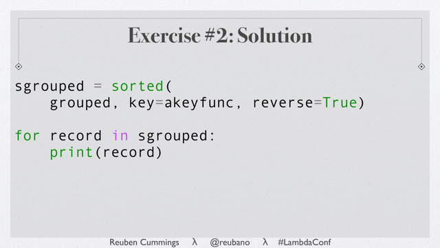 Reuben Cummings λ @reubano λ #LambdaConf
sgrouped = sorted(
grouped, key=akeyfunc, reverse=True)
for record in sgrouped:
print(record)
Exercise #2: Solution
