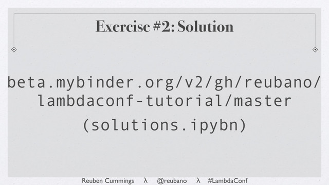 Reuben Cummings λ @reubano λ #LambdaConf
Exercise #2: Solution
beta.mybinder.org/v2/gh/reubano/
lambdaconf-tutorial/master
(solutions.ipybn)
