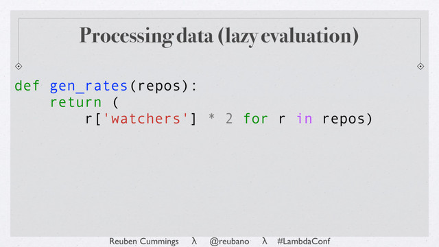 Reuben Cummings λ @reubano λ #LambdaConf
def gen_rates(repos):
return (
r['watchers'] * 2 for r in repos)
Processing data (lazy evaluation)
