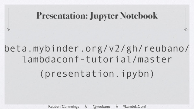 Reuben Cummings λ @reubano λ #LambdaConf
Presentation: Jupyter Notebook
beta.mybinder.org/v2/gh/reubano/
lambdaconf-tutorial/master
(presentation.ipybn)
