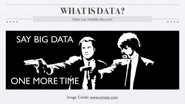 WHAT IS DATA?
I dare you, I double dare you!
Image Credit: www.emaze.com
SAY BIG DATA
ONE MORE TIME
