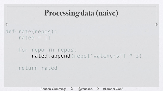 Reuben Cummings λ @reubano λ #LambdaConf
Processing data (naive)
def rate(repos):
rated = []
for repo in repos:
rated.append(repo['watchers'] * 2)
return rated
