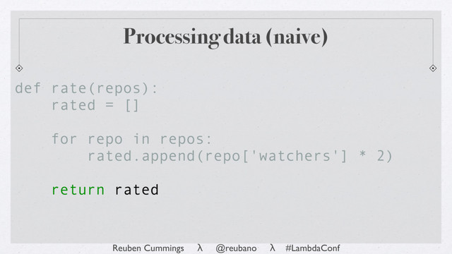Reuben Cummings λ @reubano λ #LambdaConf
Processing data (naive)
def rate(repos):
rated = []
for repo in repos:
rated.append(repo['watchers'] * 2)
return rated
