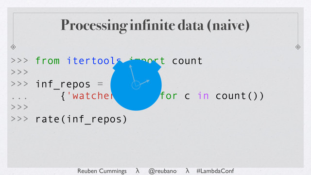 Reuben Cummings λ @reubano λ #LambdaConf
>>> from itertools import count
>>>
>>> inf_repos = (
... {'watchers': c} for c in count())
>>>
>>> rate(inf_repos)
Processing infinite data (naive)
