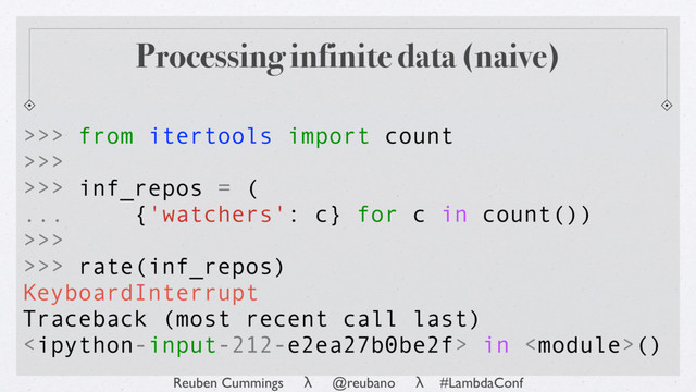 Reuben Cummings λ @reubano λ #LambdaConf
KeyboardInterrupt
Traceback (most recent call last)
 in ()
>>> from itertools import count
>>>
>>> inf_repos = (
... {'watchers': c} for c in count())
>>>
>>> rate(inf_repos)
Processing infinite data (naive)
