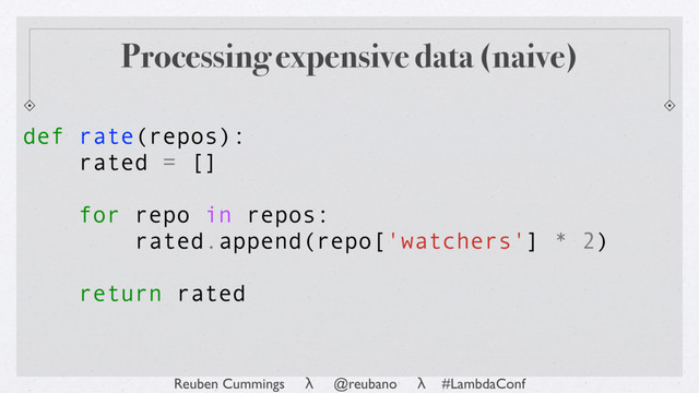 Reuben Cummings λ @reubano λ #LambdaConf
rated = []
for repo in repos:
rated.append(repo['watchers'] * 2)
return rated
def rate(repos):
Processing expensive data (naive)

