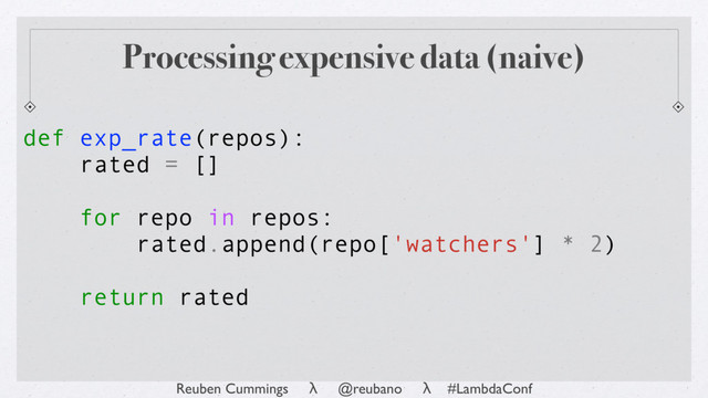Reuben Cummings λ @reubano λ #LambdaConf
def exp_rate(repos):
rated = []
for repo in repos:
rated.append(repo['watchers'] * 2)
return rated
Processing expensive data (naive)
