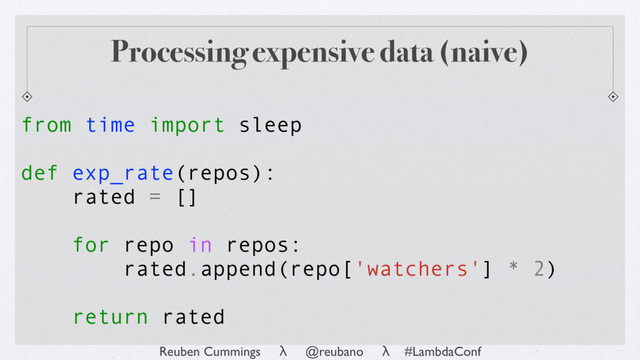Reuben Cummings λ @reubano λ #LambdaConf
from time import sleep
def exp_rate(repos):
rated = []
for repo in repos:
rated.append(repo['watchers'] * 2)
return rated
Processing expensive data (naive)
