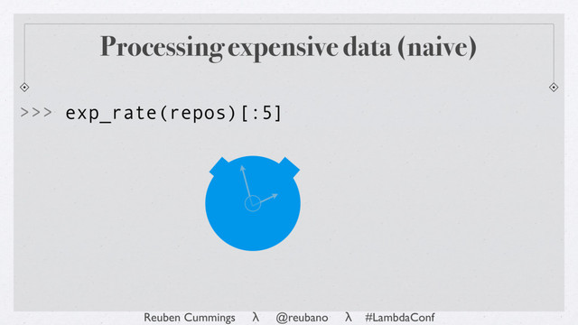 Reuben Cummings λ @reubano λ #LambdaConf
>>> exp_rate(repos)[:5]
Processing expensive data (naive)
