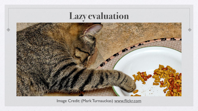 Lazy evaluation
Image Credit: (Mark Turnauckas) www.ﬂickr.com
