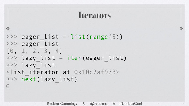 Reuben Cummings λ @reubano λ #LambdaConf
>>> next(lazy_list)
0
>>> eager_list = list(range(5))
>>> eager_list
[0, 1, 2, 3, 4]
>>> lazy_list = iter(eager_list)
>>> lazy_list

Iterators
