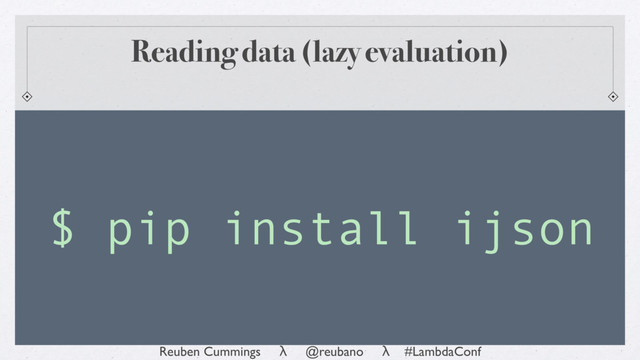 Reuben Cummings λ @reubano λ #LambdaConf
$ pip install ijson
Reading data (lazy evaluation)
