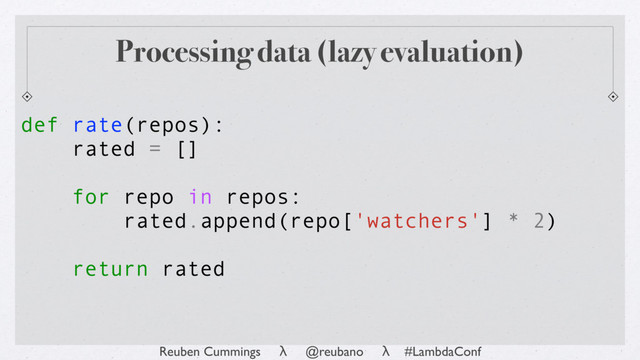 Reuben Cummings λ @reubano λ #LambdaConf
rated = []
for repo in repos:
rated.append(repo['watchers'] * 2)
return rated
def rate(repos):
Processing data (lazy evaluation)
