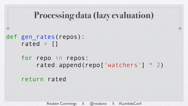 Reuben Cummings λ @reubano λ #LambdaConf
rated = []
for repo in repos:
rated.append(repo['watchers'] * 2)
return rated
def gen_rates(repos):
Processing data (lazy evaluation)
