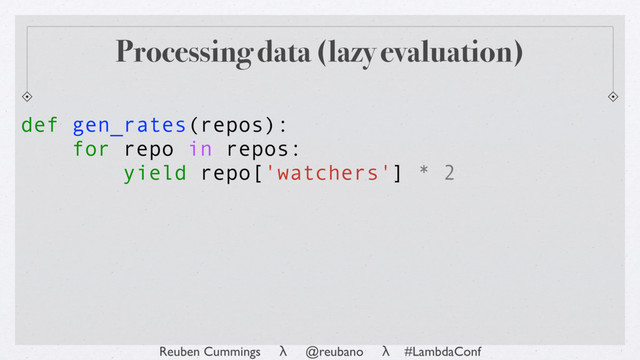 Reuben Cummings λ @reubano λ #LambdaConf
def gen_rates(repos):
for repo in repos:
yield repo['watchers'] * 2
Processing data (lazy evaluation)
