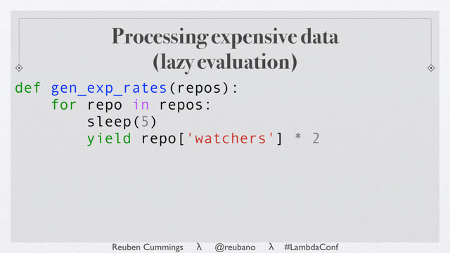 Reuben Cummings λ @reubano λ #LambdaConf
Processing expensive data
(lazy evaluation)
def gen_exp_rates(repos):
for repo in repos:
sleep(5)
yield repo['watchers'] * 2
