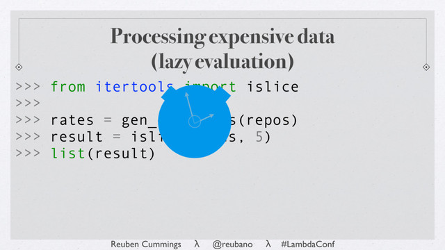 Reuben Cummings λ @reubano λ #LambdaConf
>>> list(result)
>>> from itertools import islice
>>>
>>> rates = gen_exp_rates(repos)
>>> result = islice(rates, 5)
Processing expensive data
(lazy evaluation)
