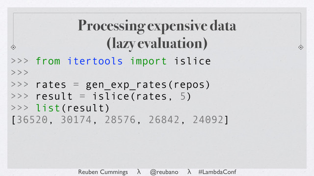 Reuben Cummings λ @reubano λ #LambdaConf
[36520, 30174, 28576, 26842, 24092]
>>> list(result)
>>> from itertools import islice
>>>
>>> rates = gen_exp_rates(repos)
>>> result = islice(rates, 5)
Processing expensive data
(lazy evaluation)
