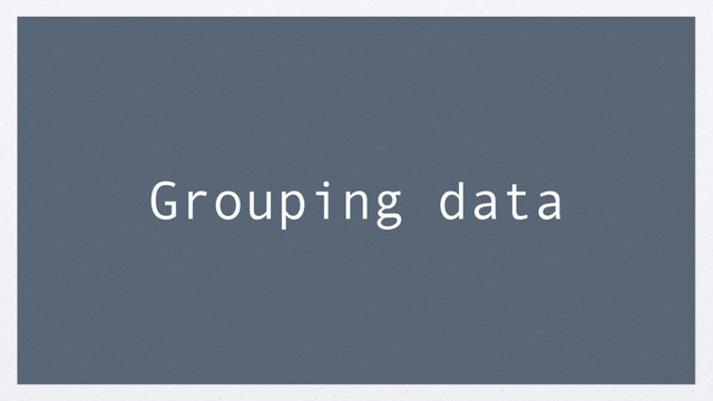 Grouping data
