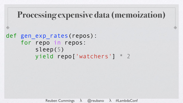 Reuben Cummings λ @reubano λ #LambdaConf
def gen_exp_rates(repos):
for repo in repos:
sleep(5)
yield repo['watchers'] * 2
Processing expensive data (memoization)

