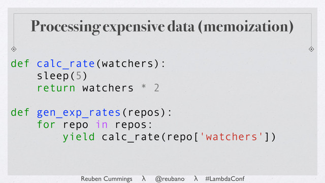 Reuben Cummings λ @reubano λ #LambdaConf
def calc_rate(watchers):
sleep(5)
return watchers * 2
def gen_exp_rates(repos):
for repo in repos:
yield calc_rate(repo['watchers'])
Processing expensive data (memoization)
