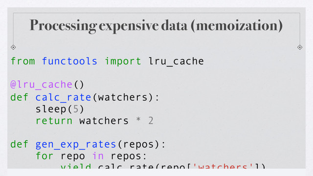 Reuben Cummings λ @reubano λ #LambdaConf
@lru_cache()
from functools import lru_cache
def calc_rate(watchers):
sleep(5)
return watchers * 2
def gen_exp_rates(repos):
for repo in repos:
yield calc_rate(repo['watchers'])
Processing expensive data (memoization)
