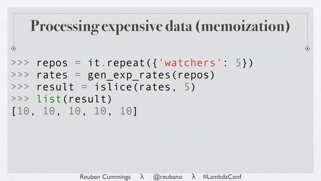 Reuben Cummings λ @reubano λ #LambdaConf
[10, 10, 10, 10, 10]
>>> list(result)
>>> repos = it.repeat({'watchers': 5})
>>> rates = gen_exp_rates(repos)
>>> result = islice(rates, 5)
Processing expensive data (memoization)
