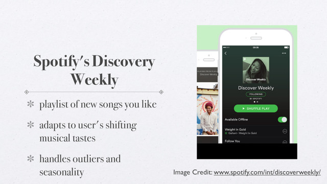 Spotify's Discovery
Weekly
playlist of new songs you like
adapts to user's shifting
musical tastes
handles outliers and
seasonality Image Credit: www.spotify.com/int/discoverweekly/
