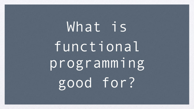 What is
functional
programming
good for?
