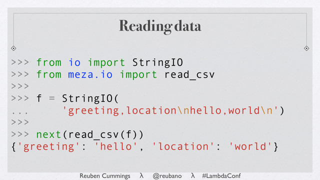 Reuben Cummings λ @reubano λ #LambdaConf
Reading data
>>> from io import StringIO
>>> from meza.io import read_csv
>>>
>>> f = StringIO(
... 'greeting,location\nhello,world\n')
>>>
>>> next(read_csv(f))
{'greeting': 'hello', 'location': 'world'}
