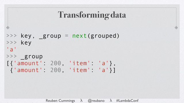 Reuben Cummings λ @reubano λ #LambdaConf
Transforming data
>>> key, _group = next(grouped)
>>> key
'a'
>>> _group
[{'amount': 200, 'item': 'a'},
{'amount': 200, 'item': 'a'}]
